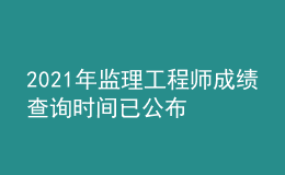 2021年監(jiān)理工程師成績查詢時間已公布