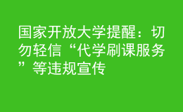 國(guó)家開(kāi)放大學(xué)提醒：切勿輕信“代學(xué)刷課服務(wù)”等違規(guī)宣傳