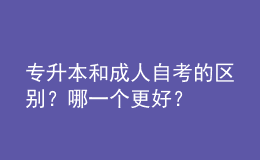 專升本和成人自考的區(qū)別？哪一個(gè)更好？ 