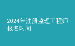 202024年注冊監(jiān)理工程師報名時間