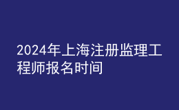 202024年上海注冊監(jiān)理工程師報(bào)名時(shí)間