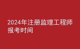 202024年注冊(cè)監(jiān)理工程師報(bào)考時(shí)間