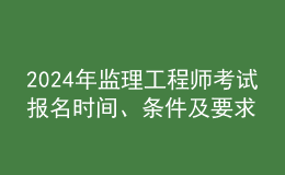 202024年監(jiān)理工程師考試報名時間、條件及要求