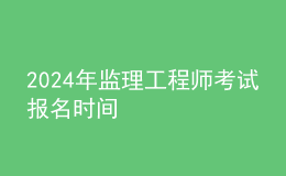 202024年監(jiān)理工程師考試報名時間