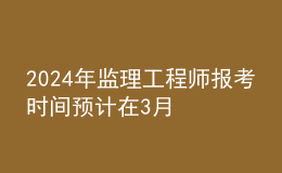 202024年監(jiān)理工程師報(bào)考時(shí)間預(yù)計(jì)在3月