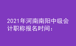 2021年河南南陽(yáng)中級(jí)會(huì)計(jì)職稱報(bào)名時(shí)間：2021年3月開(kāi)始