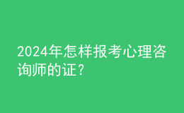 2024年怎樣報(bào)考心理咨詢師的證？