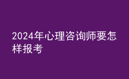 2024年心理咨詢師要怎樣報(bào)考