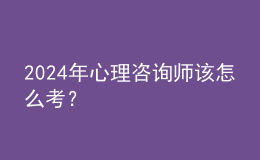 2024年心理咨詢師該怎么考？