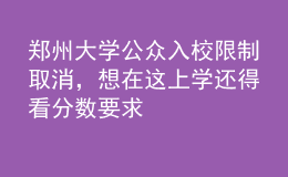 鄭州大學(xué)公眾入校限制取消，想在這上學(xué)還得看分?jǐn)?shù)要求