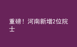重磅！河南新增2位院士