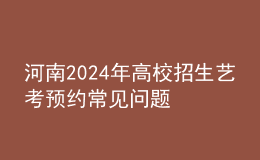 河南2024年高校招生藝考預(yù)約常見問(wèn)題