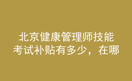  北京健康管理師技能考試補(bǔ)貼有多少，在哪里領(lǐng)取