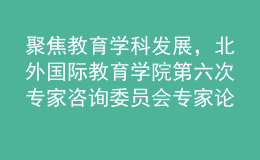 聚焦教育學(xué)科發(fā)展，北外國(guó)際教育學(xué)院第六次專(zhuān)家咨詢(xún)委員會(huì)專(zhuān)家論壇召開(kāi)