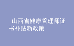  山西省健康管理師證書(shū)補(bǔ)貼新政策