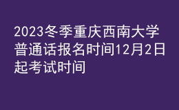 2023冬季重慶西南大學普通話報名時間12月2日起 考試時間12月31日