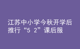 江蘇中小學(xué)今秋開(kāi)學(xué)后推行“5+2”課后服務(wù)