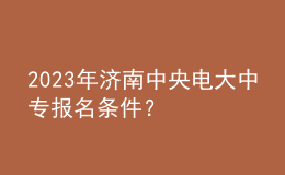 2023年濟(jì)南中央電大中專(zhuān)報(bào)名條件？