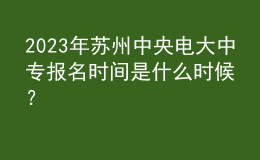 2023年蘇州中央電大中專(zhuān)報(bào)名時(shí)間是什么時(shí)候？