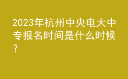 2023年杭州中央電大中專(zhuān)報(bào)名時(shí)間是什么時(shí)候？