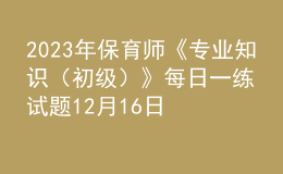 2023年保育師《專業(yè)知識（初級）》每日一練試題12月16日