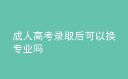 成人高考錄取后可以換專(zhuān)業(yè)嗎