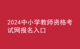 2024中小學(xué)教師資格考試網(wǎng)報名入口