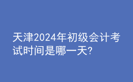 天津2024年初級(jí)會(huì)計(jì)考試時(shí)間是哪一天?