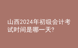 山西2024年初級(jí)會(huì)計(jì)考試時(shí)間是哪一天?