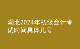 湖北2024年初級(jí)會(huì)計(jì)考試時(shí)間 具體幾號(hào)