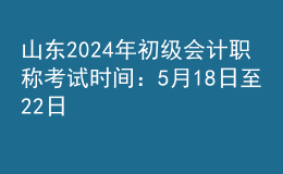 山東2024年初級(jí)會(huì)計(jì)職稱(chēng)考試時(shí)間：5月18日至22日
