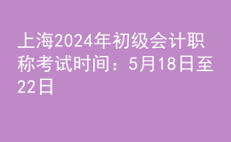 上海2024年初級(jí)會(huì)計(jì)職稱(chēng)考試時(shí)間：5月18日至22日