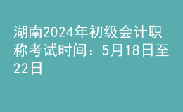 湖南2024年初級(jí)會(huì)計(jì)職稱考試時(shí)間：5月18日至22日