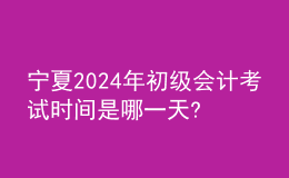 寧夏2024年初級(jí)會(huì)計(jì)考試時(shí)間是哪一天?