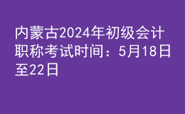 內(nèi)蒙古2024年初級(jí)會(huì)計(jì)職稱考試時(shí)間：5月18日至22日
