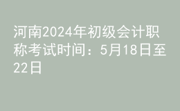 河南2024年初級(jí)會(huì)計(jì)職稱考試時(shí)間：5月18日至22日