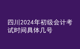 四川2024年初級(jí)會(huì)計(jì)考試時(shí)間 具體幾號(hào)