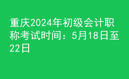 重慶2024年初級(jí)會(huì)計(jì)職稱考試時(shí)間：5月18日至22日