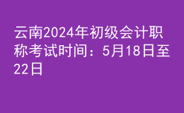云南2024年初級(jí)會(huì)計(jì)職稱考試時(shí)間：5月18日至22日