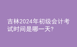 吉林2024年初級(jí)會(huì)計(jì)考試時(shí)間是哪一天?