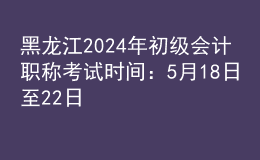 黑龍江2024年初級(jí)會(huì)計(jì)職稱考試時(shí)間：5月18日至22日