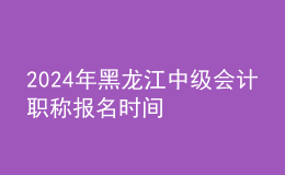 2024年黑龍江中級(jí)會(huì)計(jì)職稱報(bào)名時(shí)間