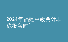 2024年福建中級(jí)會(huì)計(jì)職稱報(bào)名時(shí)間