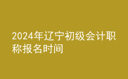 2024年遼寧初級(jí)會(huì)計(jì)職稱報(bào)名時(shí)間
