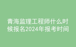 青海監(jiān)理工程師什么時候報名2024年報考時間
