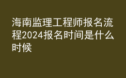 海南監(jiān)理工程師報名流程 2024報名時間是什么時候