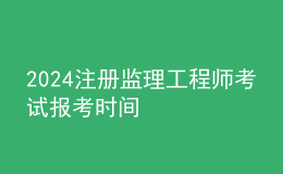2024注冊監(jiān)理工程師考試報考時間
