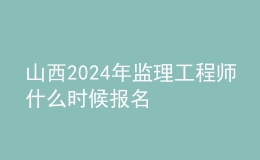 山西2024年監(jiān)理工程師什么時候報名
