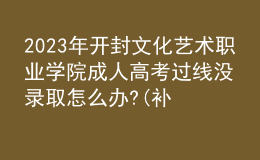 2023年開封文化藝術職業(yè)學院成人高考過線沒錄取怎么辦?(補救辦法)