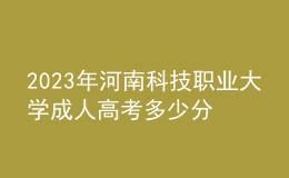 2023年河南科技職業(yè)大學成人高考多少分能錄?沒錄取怎么辦?